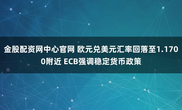 金股配资网中心官网 欧元兑美元汇率回落至1.1700附近 ECB强调稳定货币政策