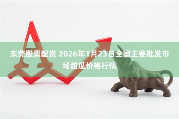 东莞股票配资 2026年1月23日全国主要批发市场甜瓜价格行情