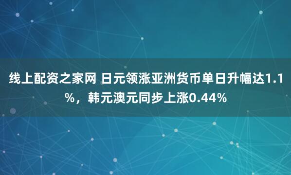 线上配资之家网 日元领涨亚洲货币单日升幅达1.1%，韩元澳元同步上涨0.44%