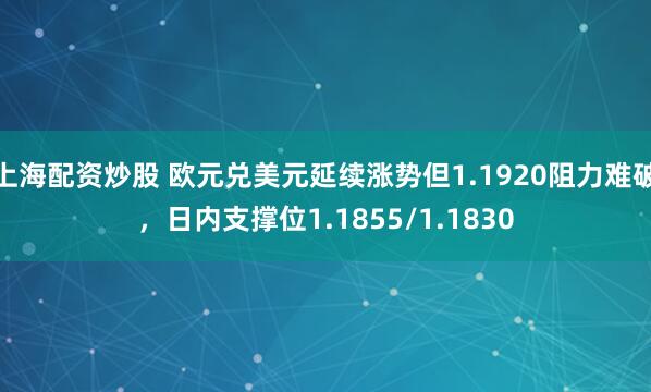 上海配资炒股 欧元兑美元延续涨势但1.1920阻力难破，日内支撑位1.1855/1.1830