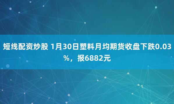 短线配资炒股 1月30日塑料月均期货收盘下跌0.03%，报6882元