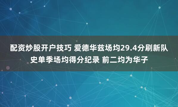 配资炒股开户技巧 爱德华兹场均29.4分刷新队史单季场均得分纪录 前二均为华子