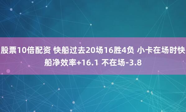 股票10倍配资 快船过去20场16胜4负 小卡在场时快船净效率+16.1 不在场-3.8