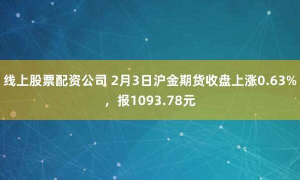 线上股票配资公司 2月3日沪金期货收盘上涨0.63%，报1093.78元