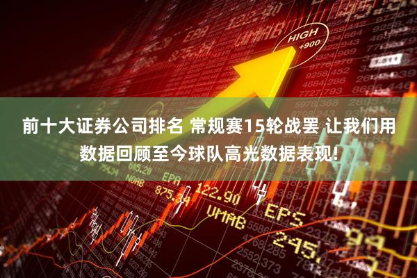 前十大证券公司排名 常规赛15轮战罢 让我们用数据回顾至今球队高光数据表现!