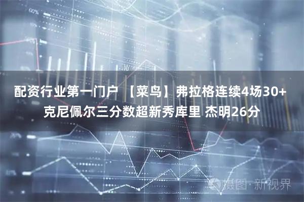 配资行业第一门户 【菜鸟】弗拉格连续4场30+ 克尼佩尔三分数超新秀库里 杰明26分