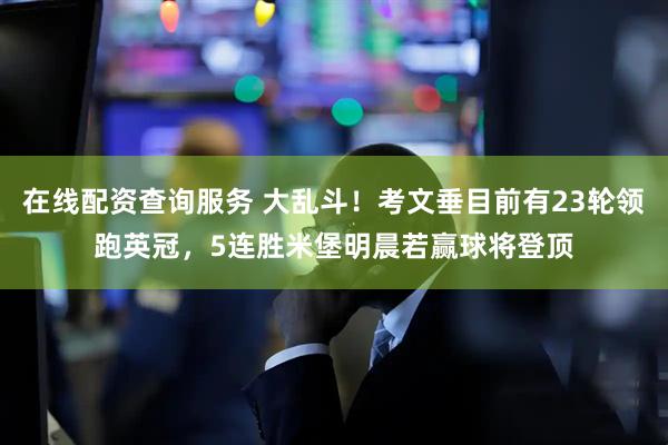 在线配资查询服务 大乱斗！考文垂目前有23轮领跑英冠，5连胜米堡明晨若赢球将登顶