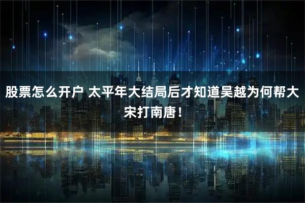 股票怎么开户 太平年大结局后才知道吴越为何帮大宋打南唐！