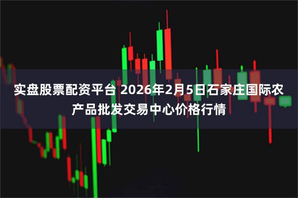 实盘股票配资平台 2026年2月5日石家庄国际农产品批发交易中心价格行情