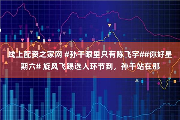 线上配资之家网 #孙千眼里只有陈飞宇##你好星期六# 旋风飞踢选人环节到，孙千站在那