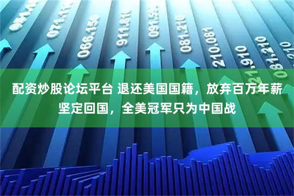 配资炒股论坛平台 退还美国国籍,放弃百万年薪坚定回国,全美冠军只为中国战
