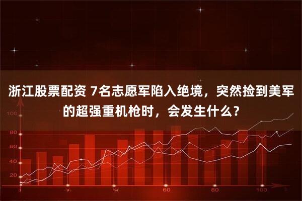 浙江股票配资 7名志愿军陷入绝境,突然捡到美军的超强重机枪时,会发生什么?