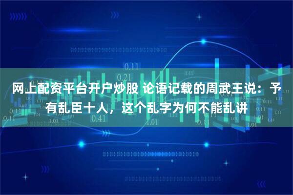 网上配资平台开户炒股 论语记载的周武王说：予有乱臣十人，这个乱字为何不能乱讲