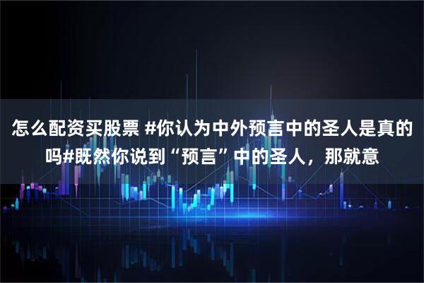 怎么配资买股票 #你认为中外预言中的圣人是真的吗#既然你说到“预言”中的圣人，那就意
