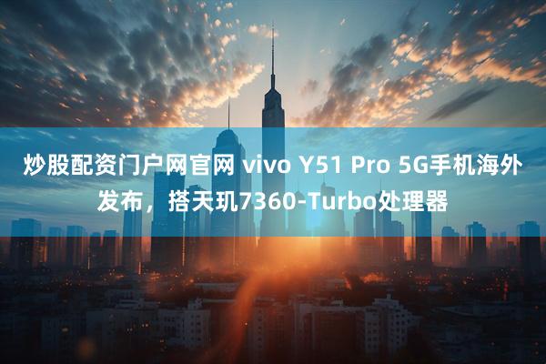 炒股配资门户网官网 vivo Y51 Pro 5G手机海外发布,搭天玑7360-Turbo处理器
