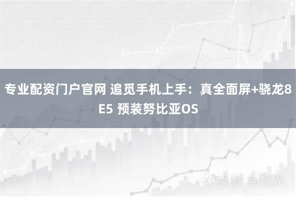 专业配资门户官网 追觅手机上手:真全面屏+骁龙8E5 预装努比亚OS