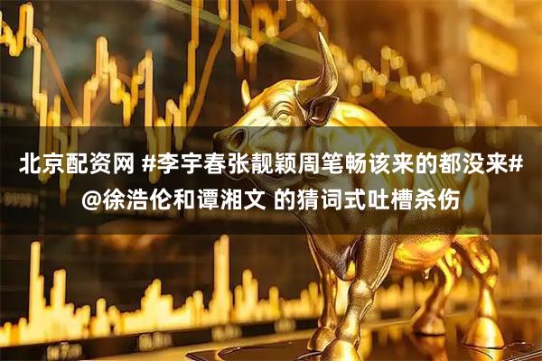 北京配资网 #李宇春张靓颖周笔畅该来的都没来#@徐浩伦和谭湘文 的猜词式吐槽杀伤