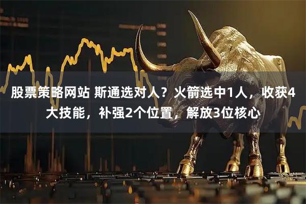 股票策略网站 斯通选对人？火箭选中1人，收获4大技能，补强2个位置，解放3位核心