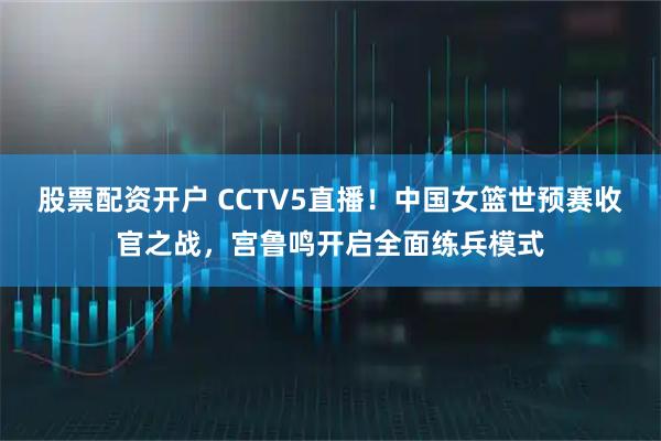 股票配资开户 CCTV5直播!中国女篮世预赛收官之战,宫鲁鸣开启全面练兵模式