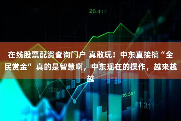 在线股票配资查询门户 真敢玩！中东直接搞“全民赏金” 真的是智慧啊，中东现在的操作，越来越
