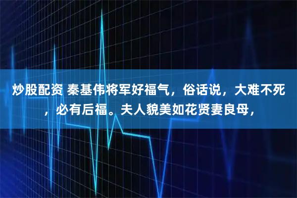 炒股配资 秦基伟将军好福气，俗话说，大难不死，必有后福。夫人貌美如花贤妻良母，