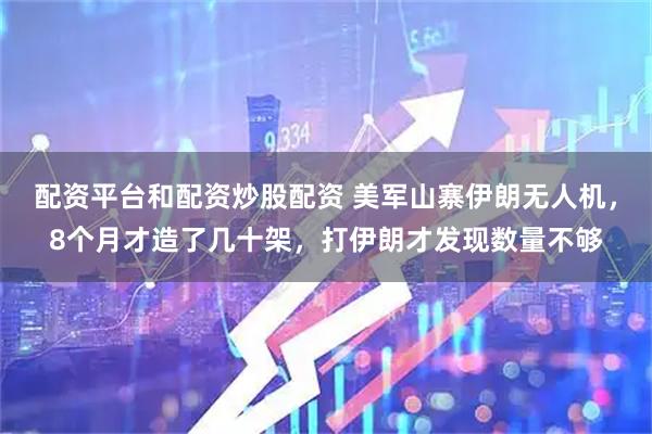 配资平台和配资炒股配资 美军山寨伊朗无人机，8个月才造了几十架，打伊朗才发现数量不够