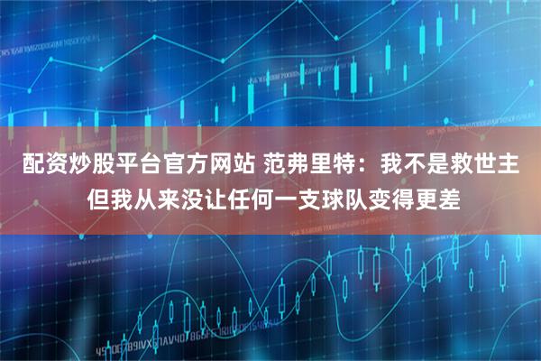 配资炒股平台官方网站 范弗里特：我不是救世主 但我从来没让任何一支球队变得更差