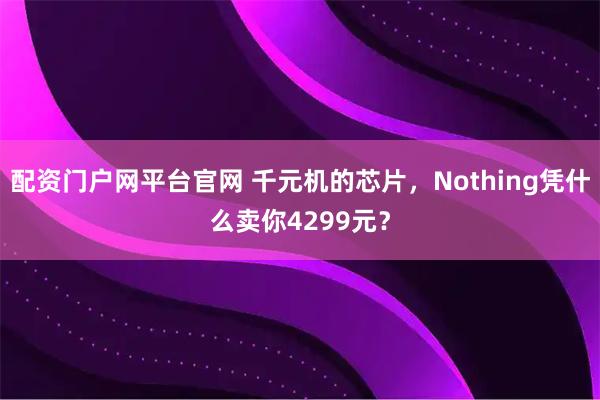配资门户网平台官网 千元机的芯片,Nothing凭什么卖你4299元?