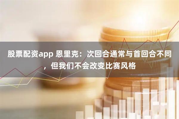股票配资app 恩里克：次回合通常与首回合不同，但我们不会改变比赛风格