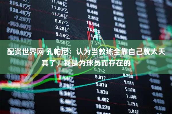 配资世界网 孔帕尼：认为当教练全靠自己就太天真了，我是为球员而存在的