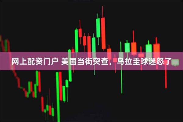 网上配资门户 美国当街突查，乌拉圭球迷怒了