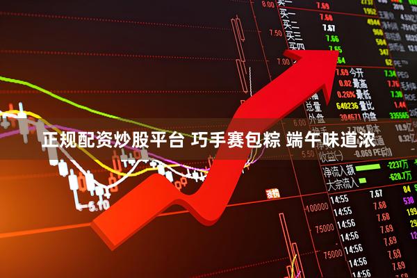 正规配资炒股平台 巧手赛包粽 端午味道浓