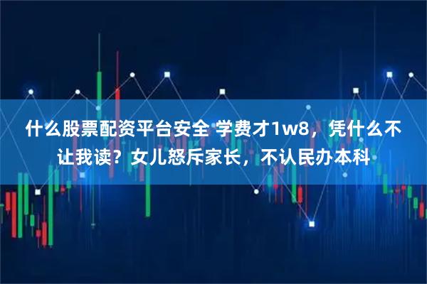什么股票配资平台安全 学费才1w8,凭什么不让我读?女儿怒斥家长,不认民办本科