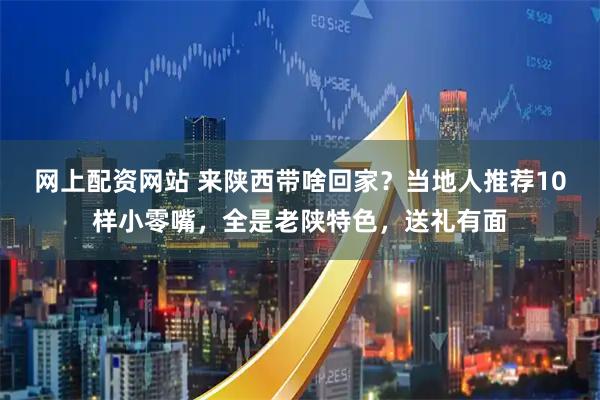 网上配资网站 来陕西带啥回家？当地人推荐10样小零嘴，全是老陕特色，送礼有面