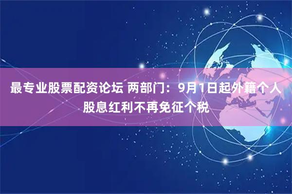 最专业股票配资论坛 两部门：9月1日起外籍个人股息红利不再免征个税