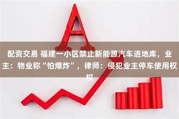 配资交易 福建一小区禁止新能源汽车进地库，业主：物业称“怕爆炸”，律师：侵犯业主停车使用权