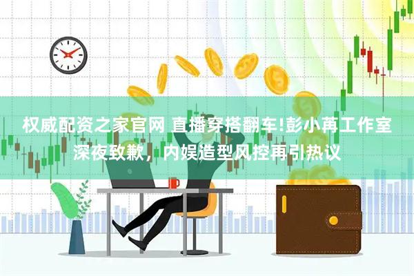 权威配资之家官网 直播穿搭翻车!彭小苒工作室深夜致歉，内娱造型风控再引热议