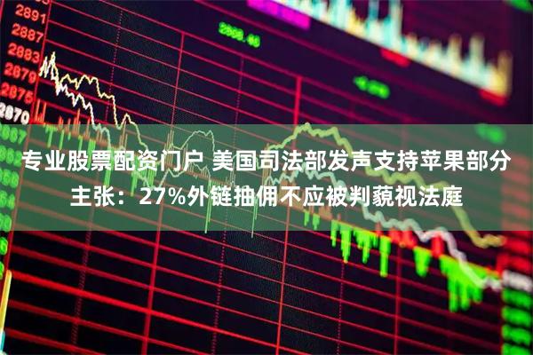 专业股票配资门户 美国司法部发声支持苹果部分主张：27%外链抽佣不应被判藐视法庭