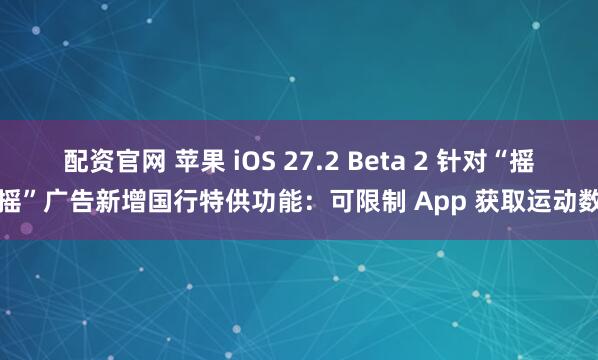 配资官网 苹果 iOS 27.2 Beta 2 针对“摇一摇”广告新增国行特供功能：可限制 App 获取运动数据