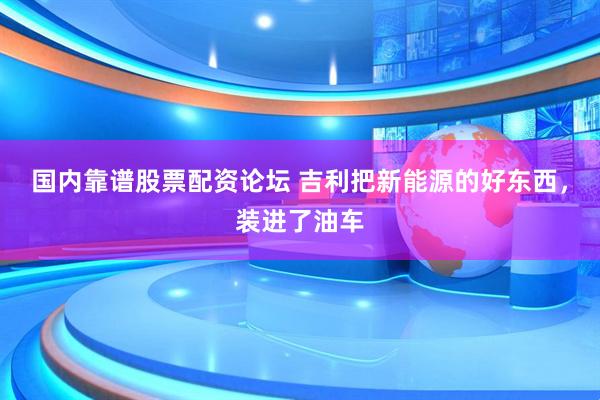 国内靠谱股票配资论坛 吉利把新能源的好东西，装进了油车