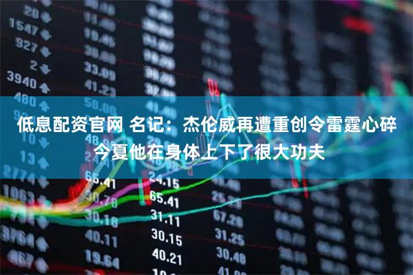 低息配资官网 名记：杰伦威再遭重创令雷霆心碎 今夏他在身体上下了很大功夫