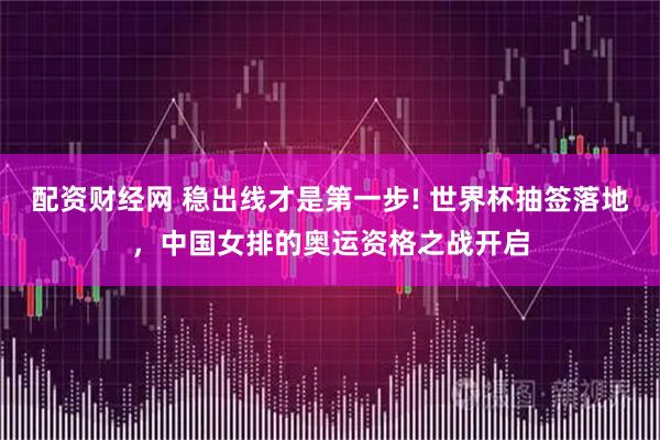 配资财经网 稳出线才是第一步! 世界杯抽签落地，中国女排的奥运资格之战开启