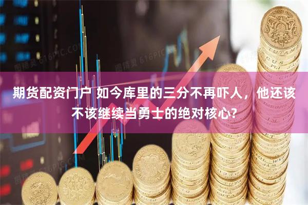 期货配资门户 如今库里的三分不再吓人，他还该不该继续当勇士的绝对核心?